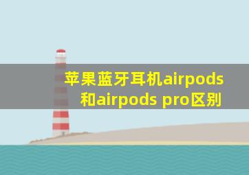 苹果蓝牙耳机airpods和airpods pro区别